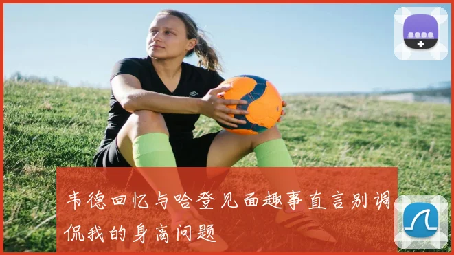 韦德回忆与哈登见面趣事直言别调侃我的身高问题