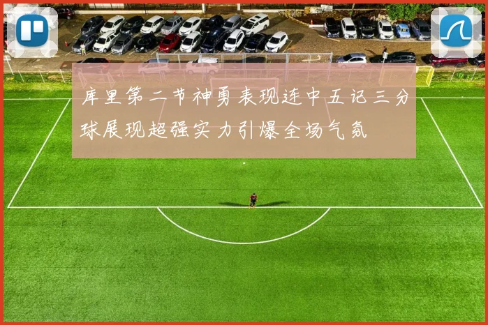 库里第二节神勇表现连中五记三分球展现超强实力引爆全场气氛