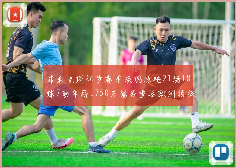菲利克斯26岁赛季表现惊艳21场18球7助年薪1750万能否重返欧洲顶级联赛