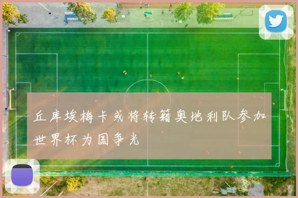 丘库埃梅卡或将转籍奥地利队参加世界杯为国争光