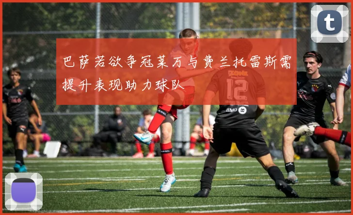 巴萨若欲争冠莱万与费兰托雷斯需提升表现助力球队