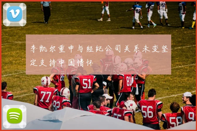 李凯尔重申与经纪公司关系未变坚定支持中国情怀