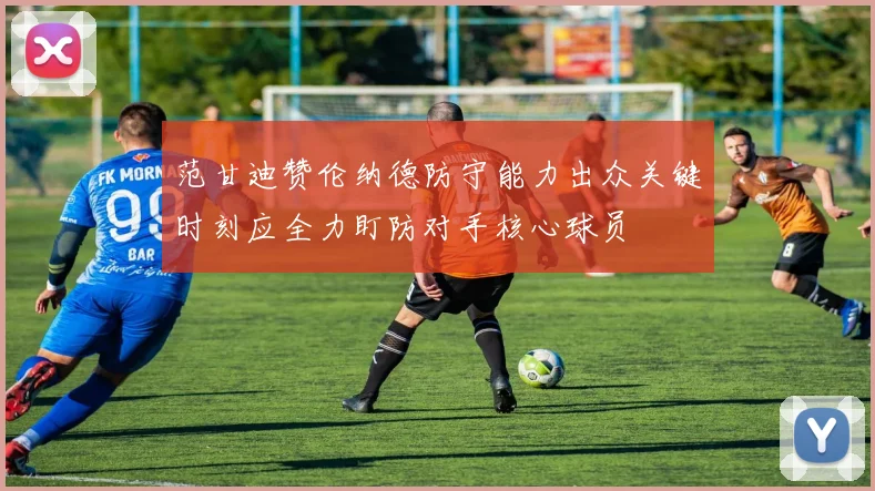 范甘迪赞伦纳德防守能力出众关键时刻应全力盯防对手核心球员