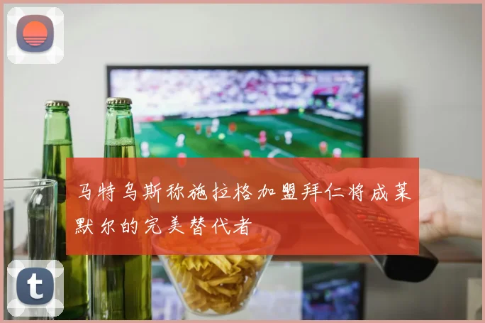 马特乌斯称施拉格加盟拜仁将成莱默尔的完美替代者
