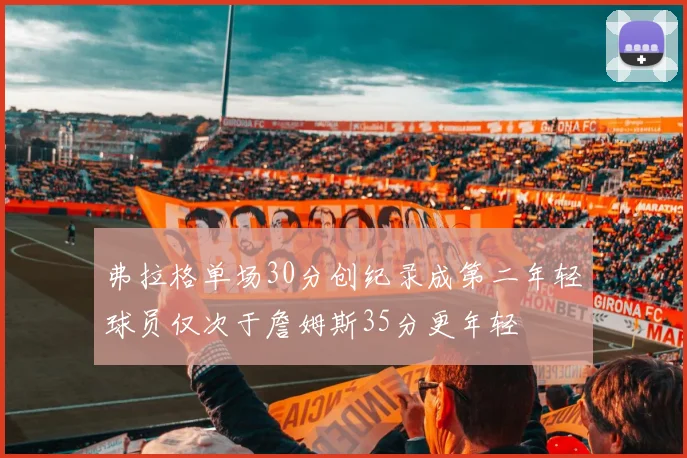 弗拉格单场30分创纪录成第二年轻球员仅次于詹姆斯35分更年轻
