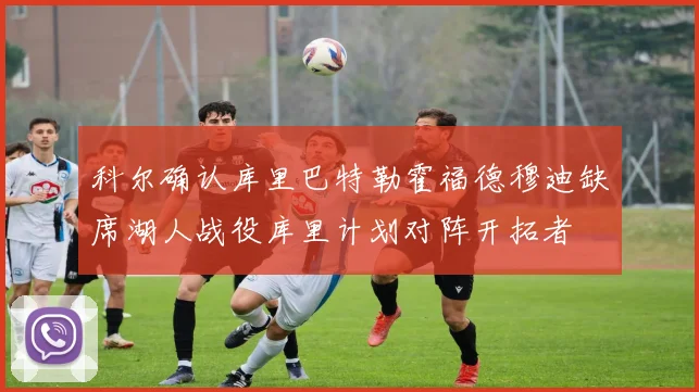 科尔确认库里巴特勒霍福德穆迪缺席湖人战役库里计划对阵开拓者