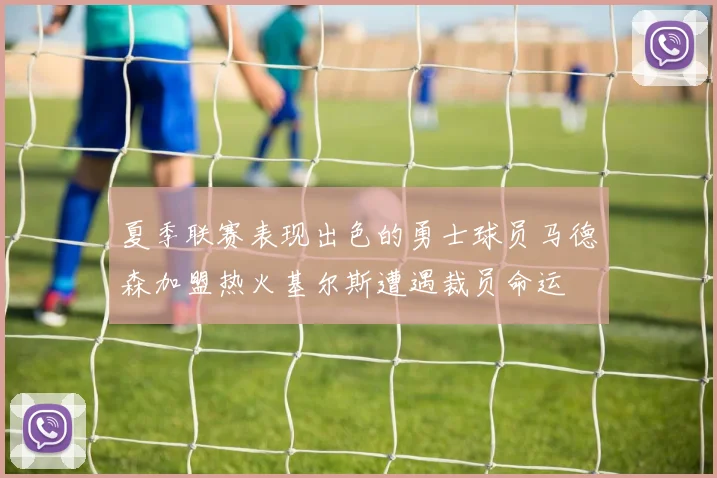 夏季联赛表现出色的勇士球员马德森加盟热火基尔斯遭遇裁员命运