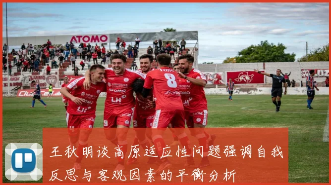 王秋明谈高原适应性问题强调自我反思与客观因素的平衡分析