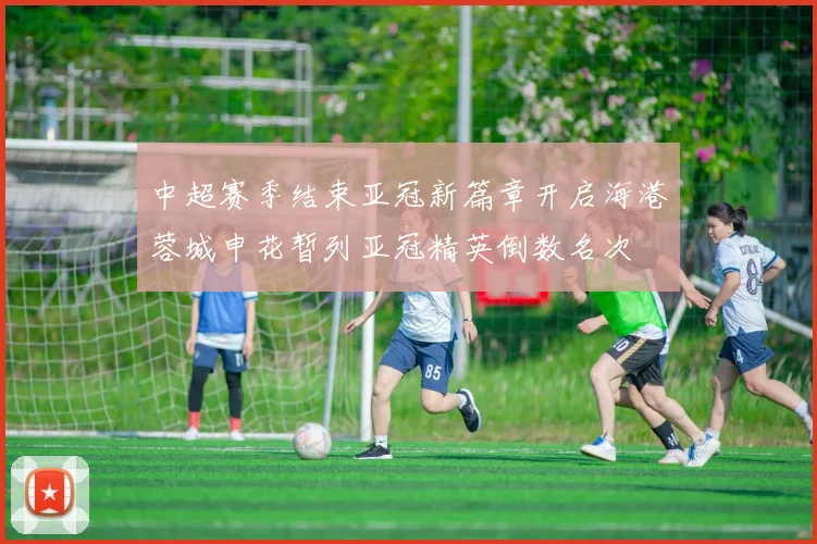 中超赛季结束亚冠新篇章开启海港蓉城申花暂列亚冠精英倒数名次