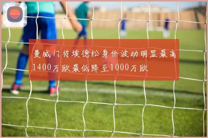 曼城门将埃德松身价波动明显最高1400万欧最低降至1000万欧