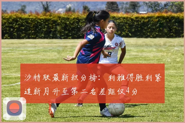 沙特联最新积分榜：利雅得胜利紧追新月升至第二名差距仅4分