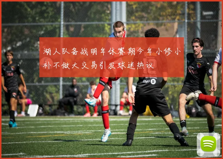 湖人队备战明年休赛期今年小修小补不做大交易引发球迷热议