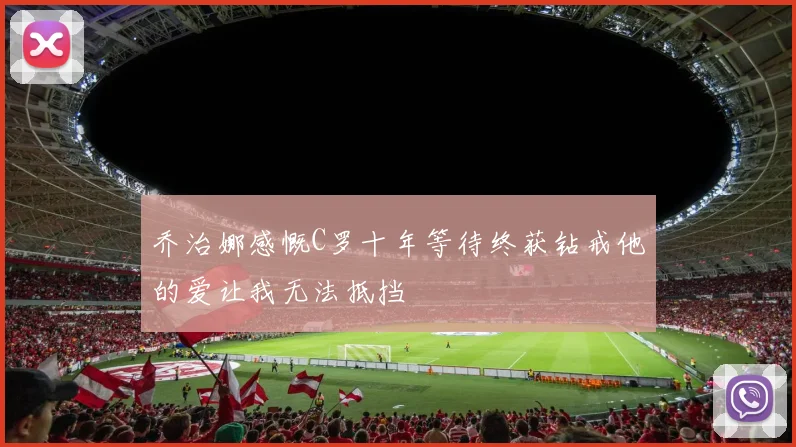 乔治娜感慨C罗十年等待终获钻戒他的爱让我无法抵挡