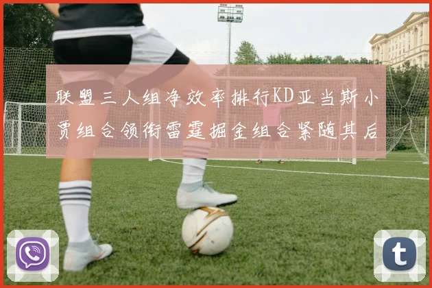 联盟三人组净效率排行KD亚当斯小贾组合领衔雷霆掘金组合紧随其后