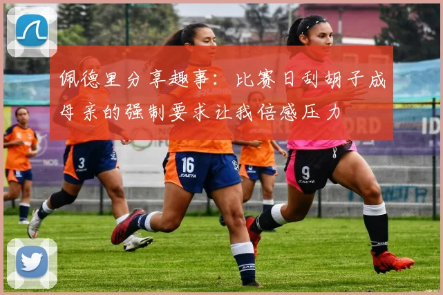 佩德里分享趣事：比赛日刮胡子成母亲的强制要求让我倍感压力