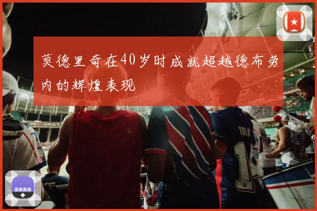 莫德里奇在40岁时成就超越德布劳内的辉煌表现