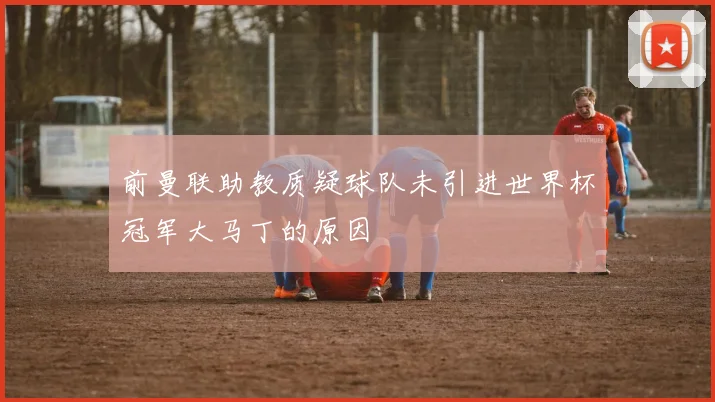 前曼联助教质疑球队未引进世界杯冠军大马丁的原因