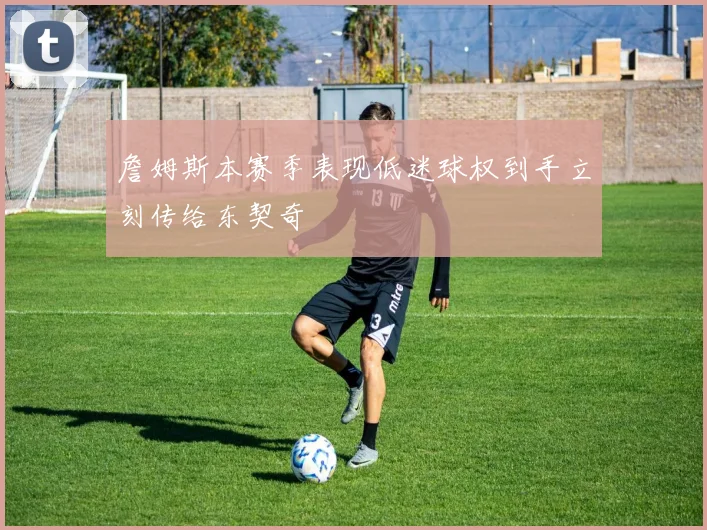 詹姆斯本赛季表现低迷球权到手立刻传给东契奇
